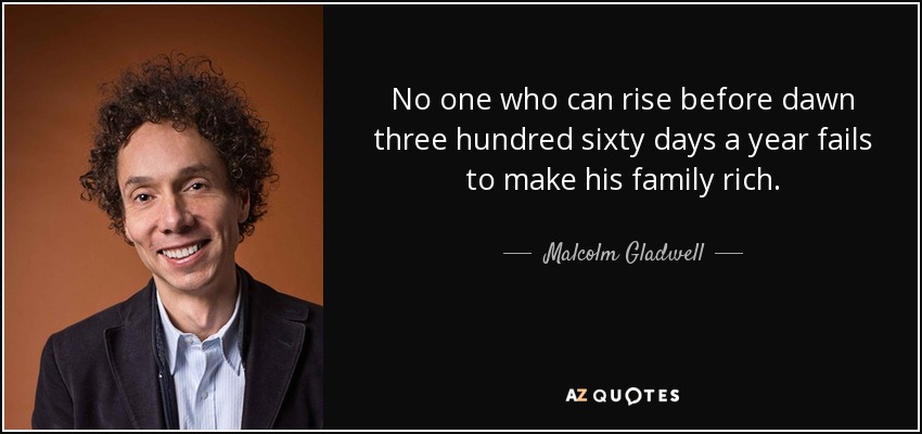 No one who can rise before dawn three hundred sixty days a year fails to make his family rich. - Malcolm Gladwell