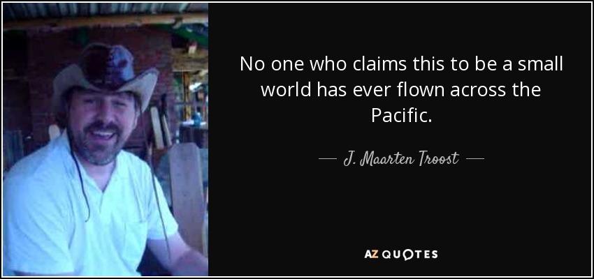 No one who claims this to be a small world has ever flown across the Pacific. - J. Maarten Troost