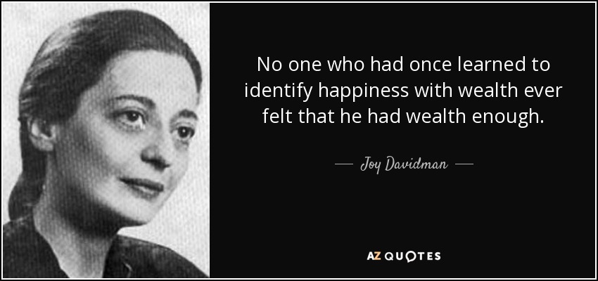 No one who had once learned to identify happiness with wealth ever felt that he had wealth enough. - Joy Davidman