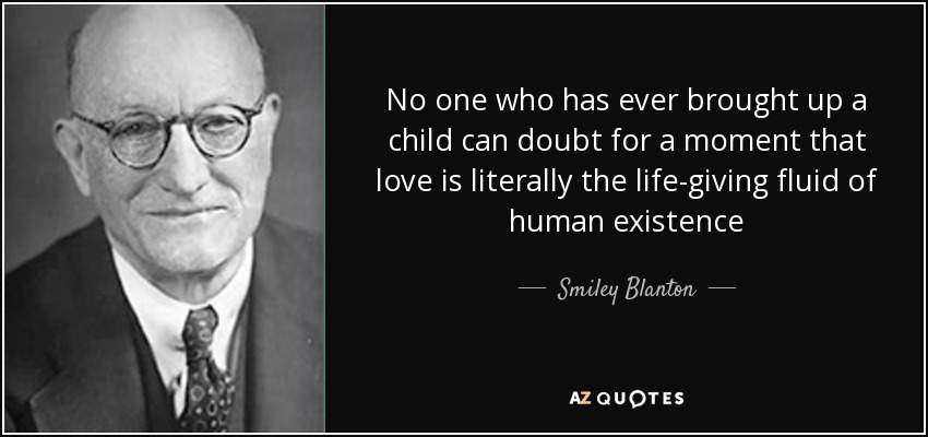 No one who has ever brought up a child can doubt for a moment that love is literally the life-giving fluid of human existence - Smiley Blanton