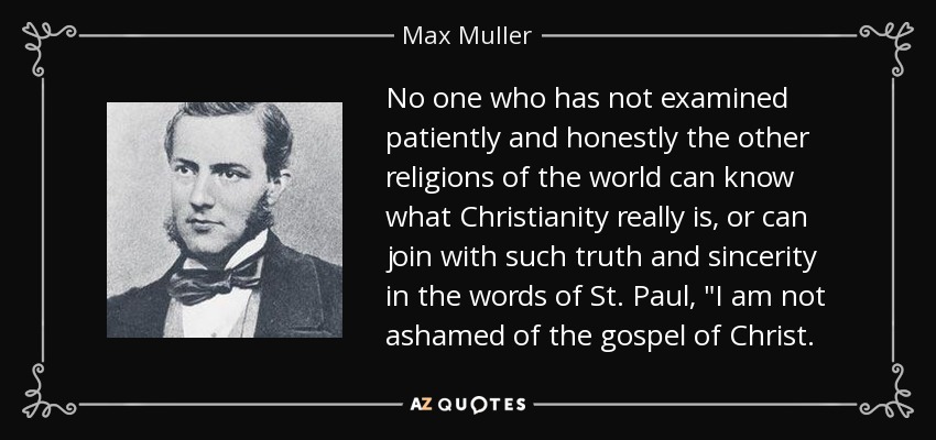 No one who has not examined patiently and honestly the other religions of the world can know what Christianity really is, or can join with such truth and sincerity in the words of St. Paul, 