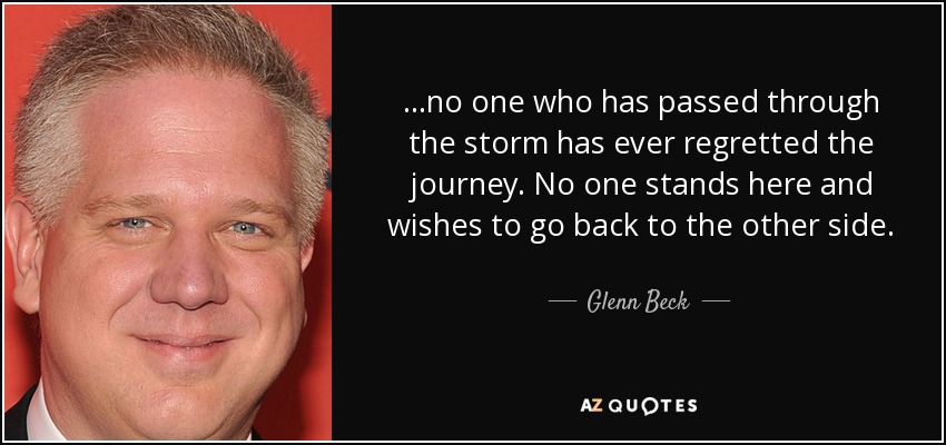 ...no one who has passed through the storm has ever regretted the journey. No one stands here and wishes to go back to the other side. - Glenn Beck