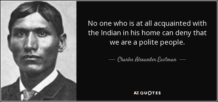 No one who is at all acquainted with the Indian in his home can deny that we are a polite people. - Charles Alexander Eastman