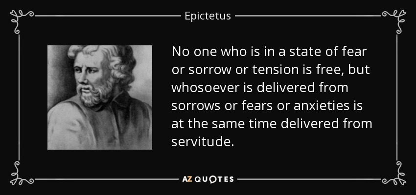 No one who is in a state of fear or sorrow or tension is free, but whosoever is delivered from sorrows or fears or anxieties is at the same time delivered from servitude. - Epictetus