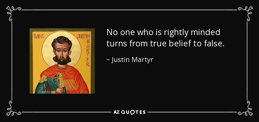 No one who is rightly minded turns from true belief to false. - Justin Martyr