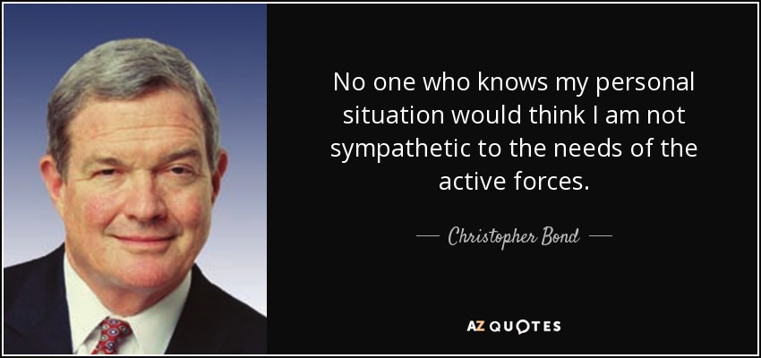 No one who knows my personal situation would think I am not sympathetic to the needs of the active forces. - Christopher Bond