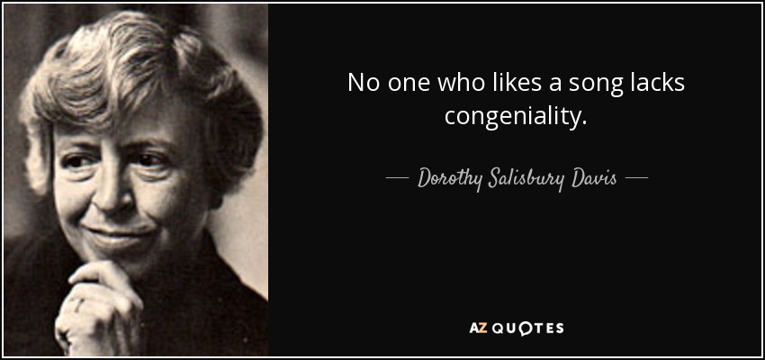 No one who likes a song lacks congeniality. - Dorothy Salisbury Davis