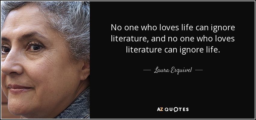 No one who loves life can ignore literature, and no one who loves literature can ignore life. - Laura Esquivel