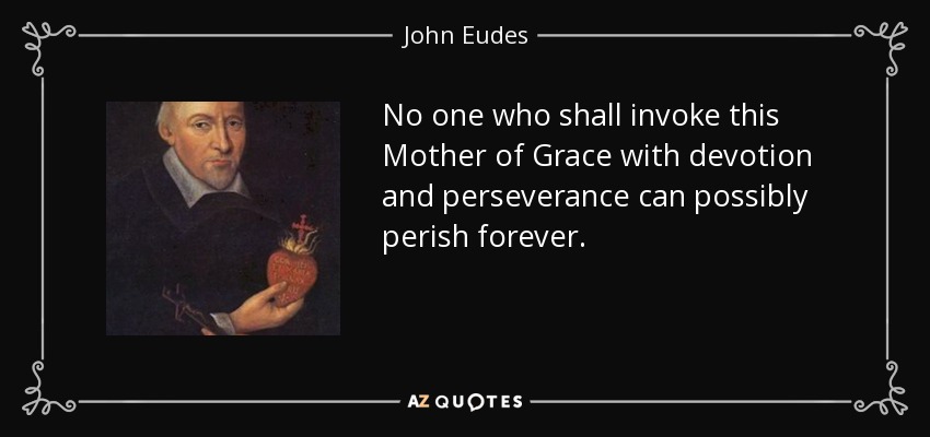 No one who shall invoke this Mother of Grace with devotion and perseverance can possibly perish forever. - John Eudes