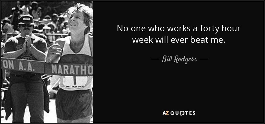 No one who works a forty hour week will ever beat me. - Bill Rodgers