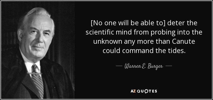 [No one will be able to] deter the scientific mind from probing into the unknown any more than Canute could command the tides. - Warren E. Burger