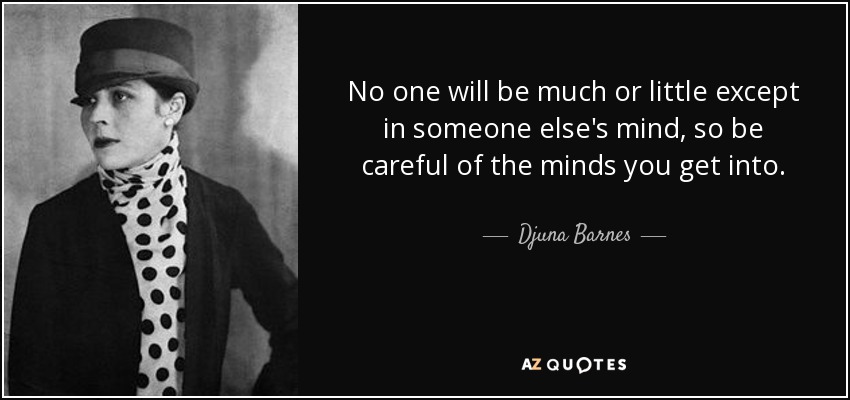 No one will be much or little except in someone else's mind, so be careful of the minds you get into. - Djuna Barnes