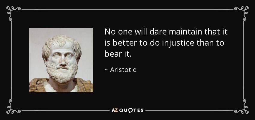 No one will dare maintain that it is better to do injustice than to bear it. - Aristotle
