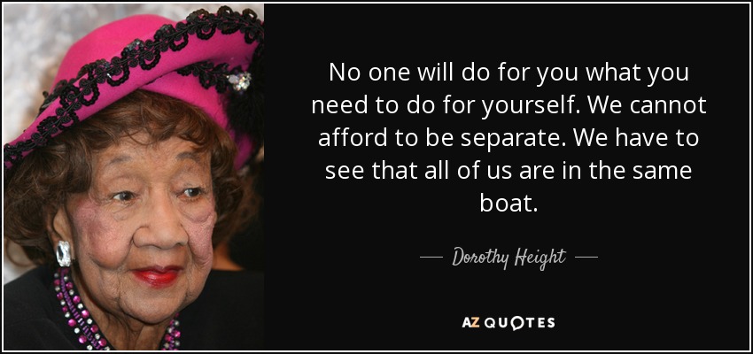 No one will do for you what you need to do for yourself. We cannot afford to be separate. We have to see that all of us are in the same boat. - Dorothy Height