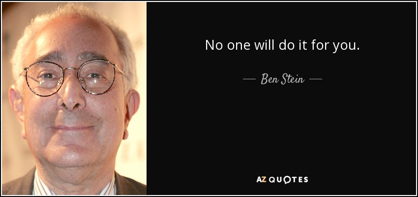 No one will do it for you. - Ben Stein