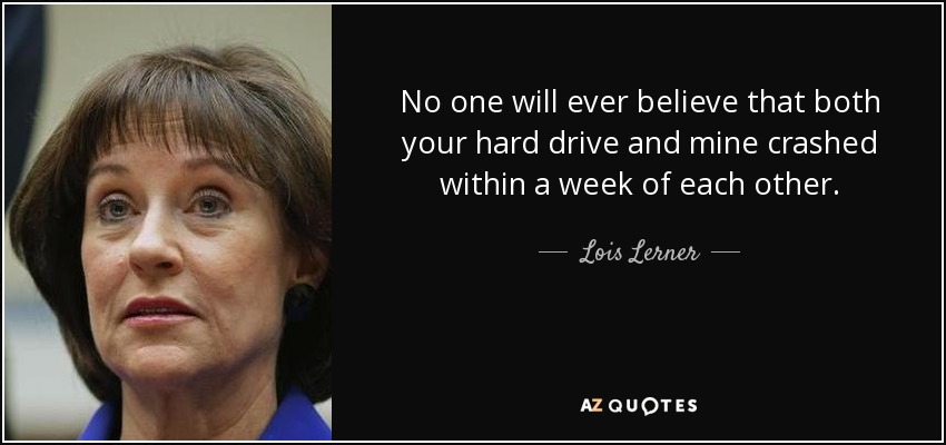 No one will ever believe that both your hard drive and mine crashed within a week of each other. - Lois Lerner