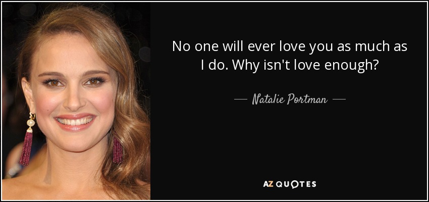 No one will ever love you as much as I do. Why isn't love enough? - Natalie Portman