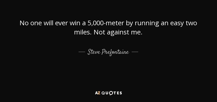 No one will ever win a 5,000-meter by running an easy two miles. Not against me. - Steve Prefontaine