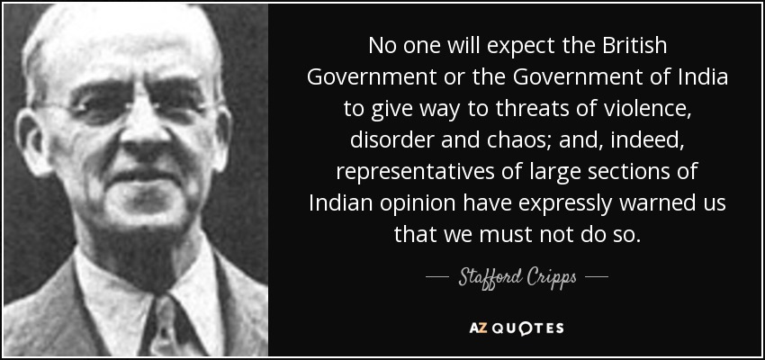 No one will expect the British Government or the Government of India to give way to threats of violence, disorder and chaos; and, indeed, representatives of large sections of Indian opinion have expressly warned us that we must not do so. - Stafford Cripps