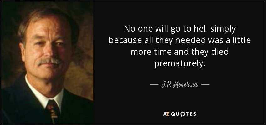No one will go to hell simply because all they needed was a little more time and they died prematurely. - J.P. Moreland