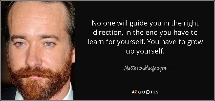 No one will guide you in the right direction, in the end you have to learn for yourself. You have to grow up yourself. - Matthew Macfadyen