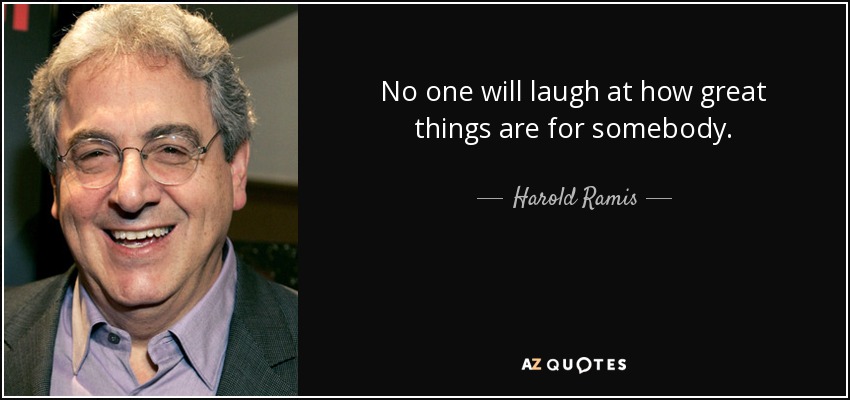 No one will laugh at how great things are for somebody. - Harold Ramis
