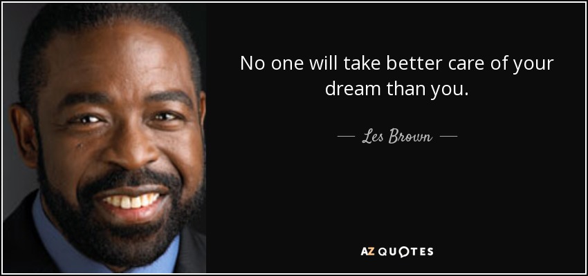 No one will take better care of your dream than you. - Les Brown