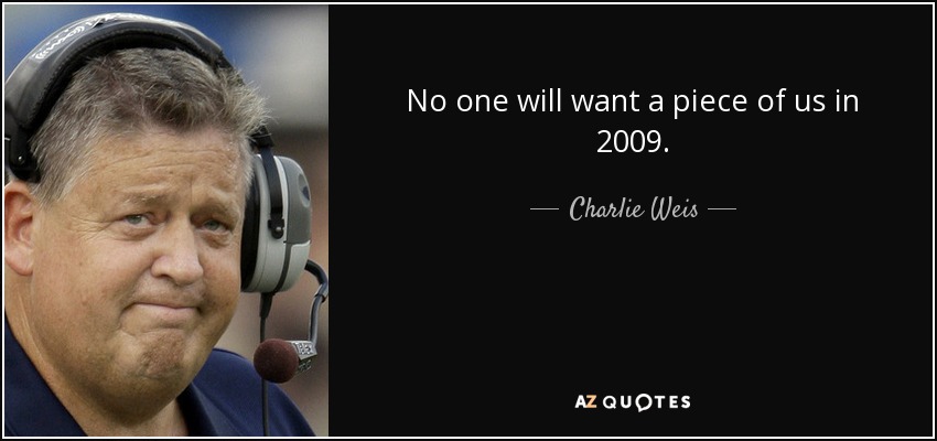 No one will want a piece of us in 2009. - Charlie Weis