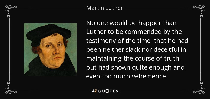No one would be happier than Luther to be commended by the testimony of the time that he had been neither slack nor deceitful in maintaining the course of truth, but had shown quite enough and even too much vehemence. - Martin Luther