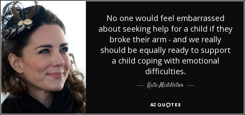 No one would feel embarrassed about seeking help for a child if they broke their arm - and we really should be equally ready to support a child coping with emotional difficulties. - Kate Middleton