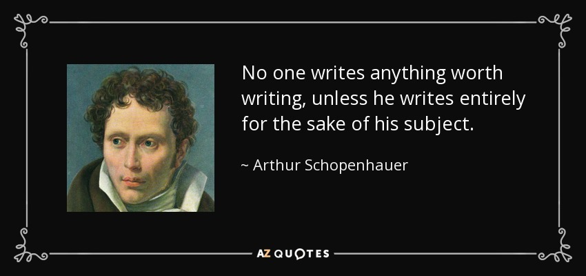 No one writes anything worth writing, unless he writes entirely for the sake of his subject. - Arthur Schopenhauer