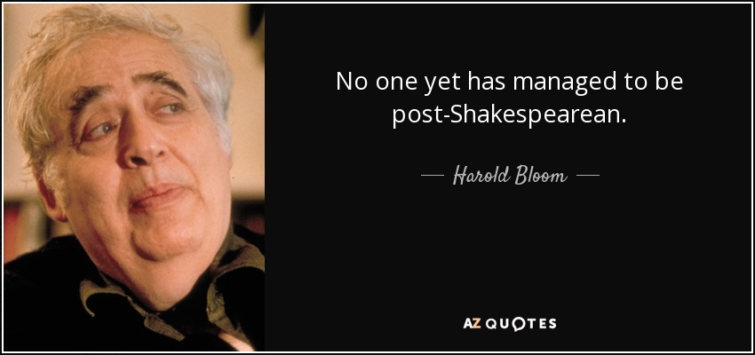 No one yet has managed to be post-Shakespearean. - Harold Bloom