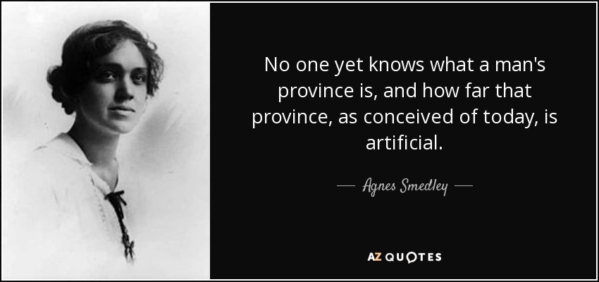 No one yet knows what a man's province is, and how far that province, as conceived of today, is artificial. - Agnes Smedley