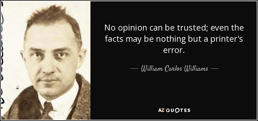 No opinion can be trusted; even the facts may be nothing but a printer's error. - William Carlos Williams