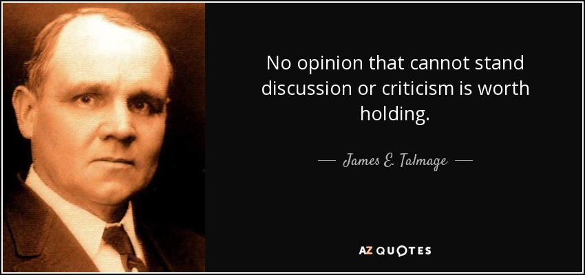 No opinion that cannot stand discussion or criticism is worth holding. - James E. Talmage