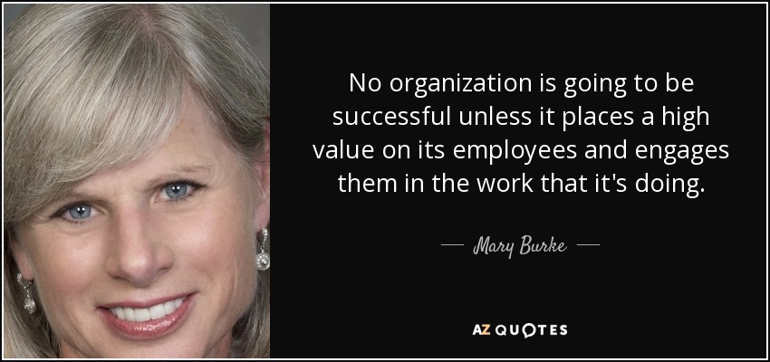 No organization is going to be successful unless it places a high value on its employees and engages them in the work that it's doing. - Mary Burke