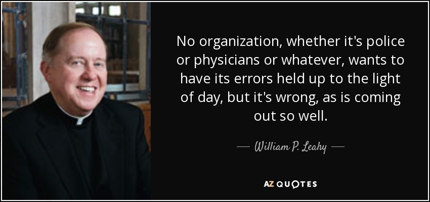 No organization, whether it's police or physicians or whatever, wants to have its errors held up to the light of day, but it's wrong, as is coming out so well. - William P. Leahy