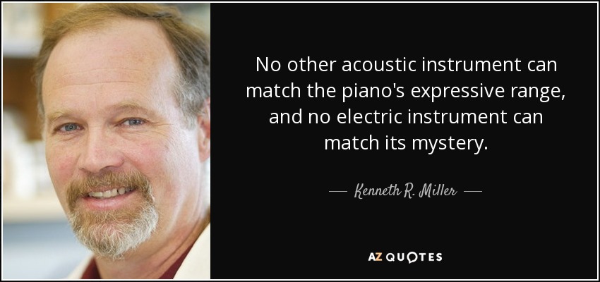 No other acoustic instrument can match the piano's expressive range, and no electric instrument can match its mystery. - Kenneth R. Miller