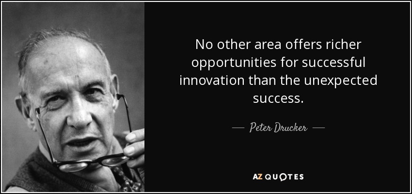 No other area offers richer opportunities for successful innovation than the unexpected success. - Peter Drucker