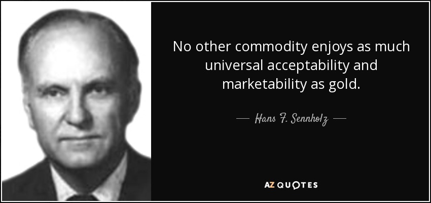 No other commodity enjoys as much universal acceptability and marketability as gold. - Hans F. Sennholz