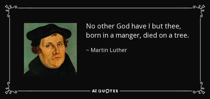No other God have I but thee, born in a manger, died on a tree. - Martin Luther