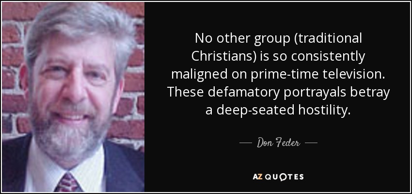 No other group (traditional Christians) is so consistently maligned on prime-time television. These defamatory portrayals betray a deep-seated hostility. - Don Feder