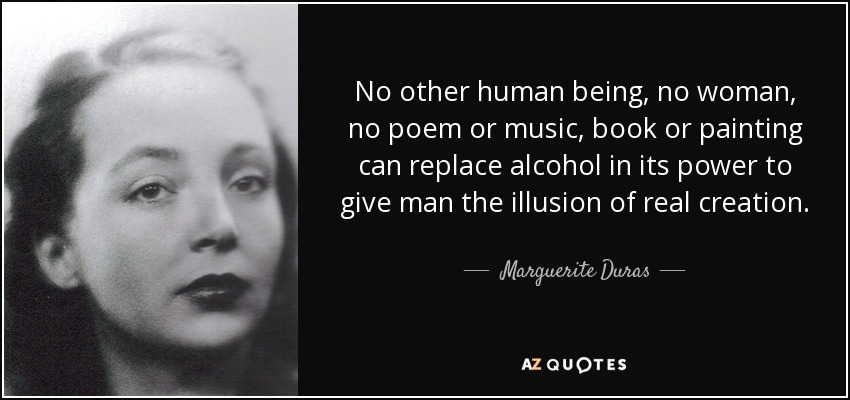 No other human being, no woman, no poem or music, book or painting can replace alcohol in its power to give man the illusion of real creation. - Marguerite Duras