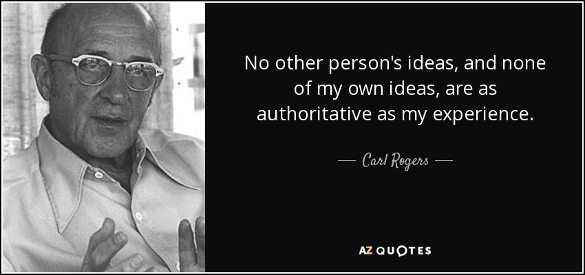 No other person's ideas, and none of my own ideas, are as authoritative as my experience. - Carl Rogers