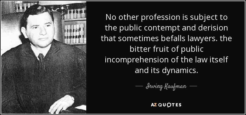 No other profession is subject to the public contempt and derision that sometimes befalls lawyers. the bitter fruit of public incomprehension of the law itself and its dynamics. - Irving Kaufman