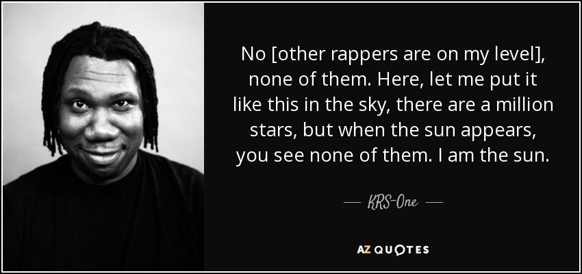 No [other rappers are on my level], none of them. Here, let me put it like this in the sky, there are a million stars, but when the sun appears, you see none of them. I am the sun. - KRS-One