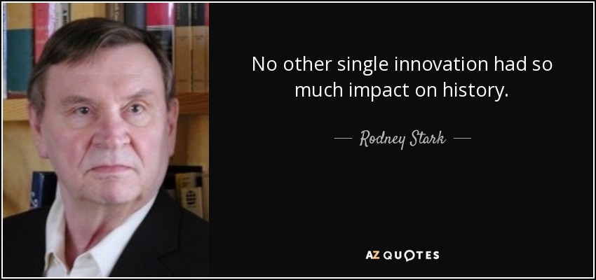 No other single innovation had so much impact on history. - Rodney Stark