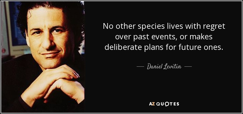 No other species lives with regret over past events, or makes deliberate plans for future ones. - Daniel Levitin