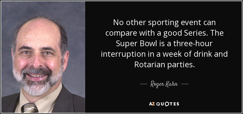 No other sporting event can compare with a good Series. The Super Bowl is a three-hour interruption in a week of drink and Rotarian parties. - Roger Kahn