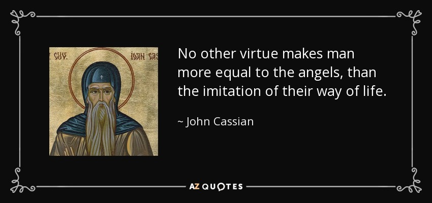 No other virtue makes man more equal to the angels, than the imitation of their way of life. - John Cassian